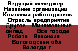 Ведущий менеджер › Название организации ­ Компания-работодатель › Отрасль предприятия ­ Другое › Минимальный оклад ­ 1 - Все города Работа » Вакансии   . Вологодская обл.,Вологда г.